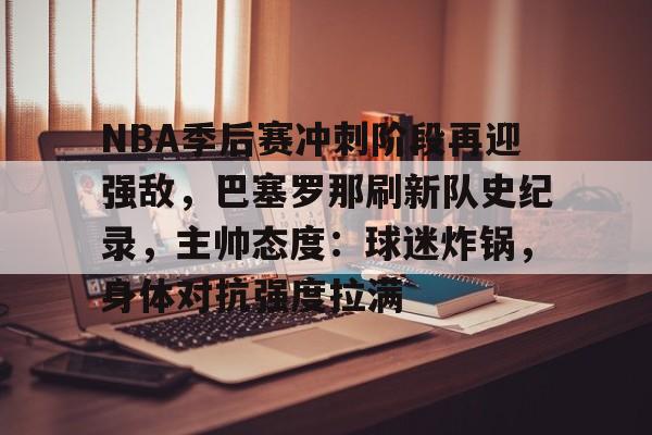 爱游戏官网-包含NBA季后赛冲刺阶段再迎强敌，巴塞罗那刷新队史纪录，主帅态度：球迷炸锅，身体对抗强度拉满的词条